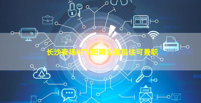 长沙夜场KTV招聘公寓包住可兼职